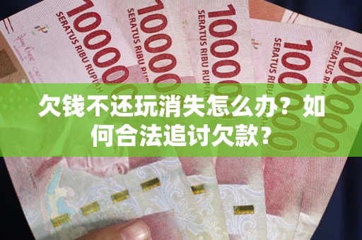 济南欠钱不还玩消失怎么办？如何合法追讨欠款？