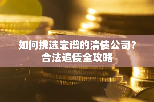 济南如何挑选靠谱的清债公司?合法追债全攻略 济南如何挑选靠谱的清债公司?合法追债全攻略