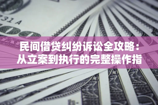 济南民间借贷纠纷诉讼全攻略：从立案到执行的完整操作指南
