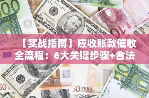 济南【实战指南】应收账款催收全流程：6大关键步骤+合法回款技巧