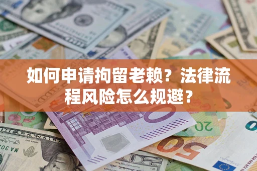 济南如何申请拘留老赖？法律流程风险怎么规避？