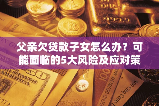济南父亲欠贷款子女怎么办?可能面临的5大风险及应对策略 济南父亲欠贷款子女怎么办?可能面临的5大风险及应对策略