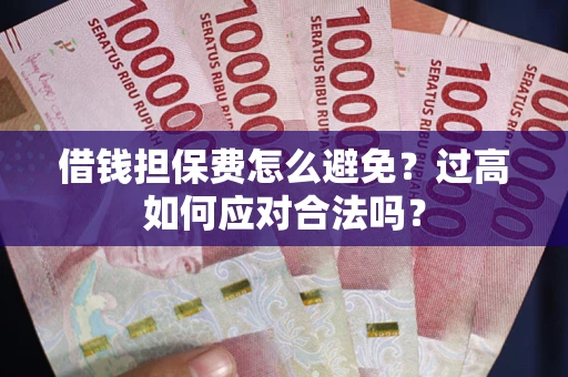 济南借钱担保费怎么避免？过高如何应对合法吗？