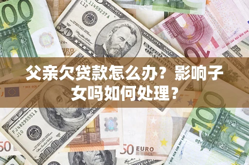 济南父亲欠贷款怎么办？影响子女吗如何处理？