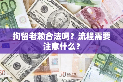 济南拘留老赖合法吗？流程需要注意什么？