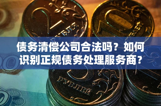 济南债务清偿公司合法吗？如何识别正规债务处理服务商？