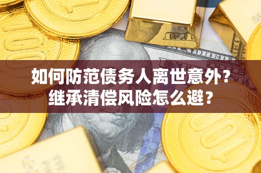 济南如何防范债务人离世意外？继承清偿风险怎么避？