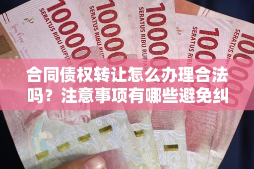 济南合同债权转让怎么办理合法吗？注意事项有哪些避免纠纷？