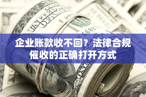 济南企业账款收不回？法律合规催收的正确打开方式