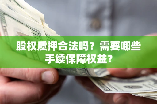 济南股权质押合法吗？需要哪些手续保障权益？