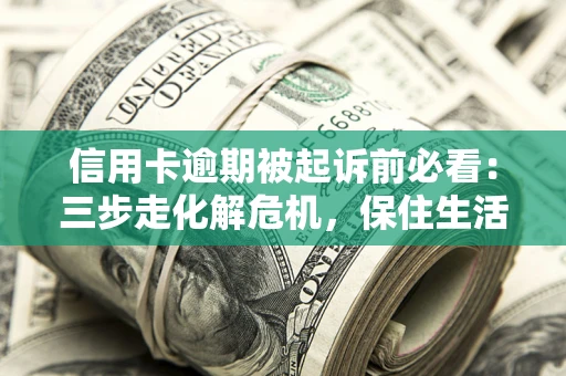 济南信用卡逾期被起诉前必看：三步走化解危机，保住生活尊严