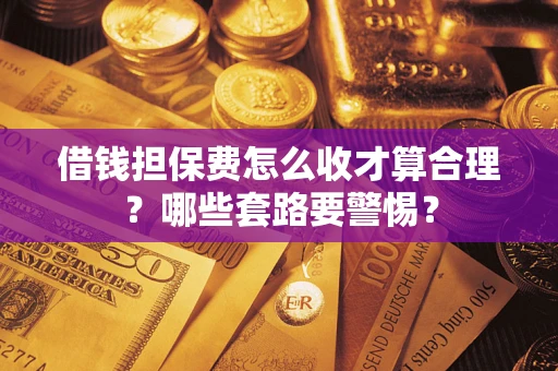 济南借钱担保费怎么收才算合理？哪些套路要警惕？