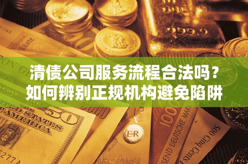 济南清债公司服务流程合法吗？如何辨别正规机构避免陷阱？