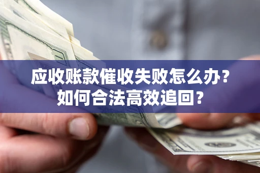 济南应收账款催收失败怎么办？如何合法高效追回？