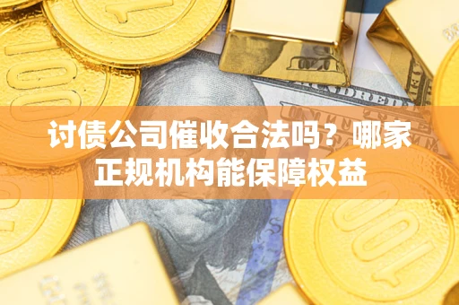济南讨债公司催收合法吗？哪家正规机构能保障权益