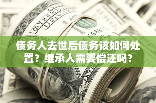 济南债务人去世后债务该如何处置？继承人需要偿还吗？