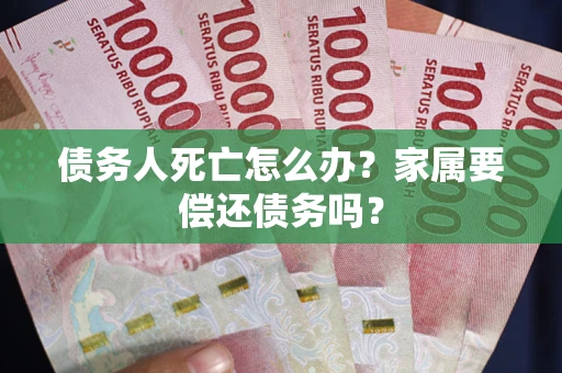 济南债务人死亡怎么办？家属要偿还债务吗？