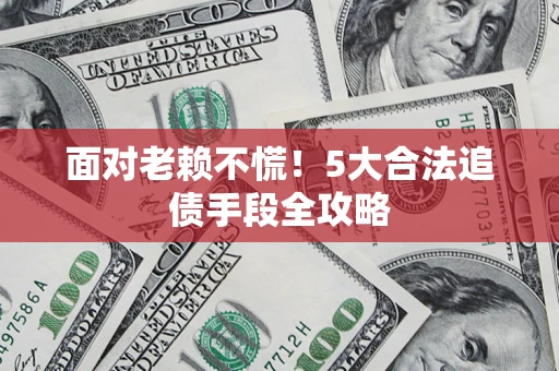 济南面对老赖不慌！5大合法追债手段全攻略