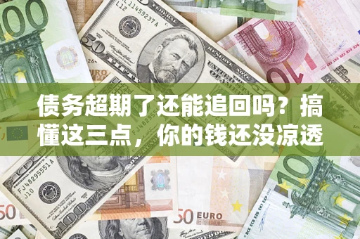 济南债务超期了还能追回吗？搞懂这三点，你的钱还没凉透