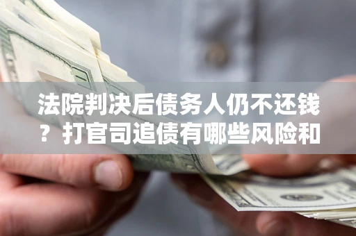 济南法院判决后债务人仍不还钱？打官司追债有哪些风险和技巧？