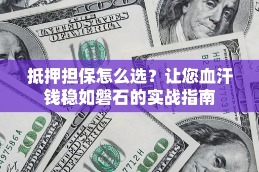 济南抵押担保怎么选？让您血汗钱稳如磐石的实战指南