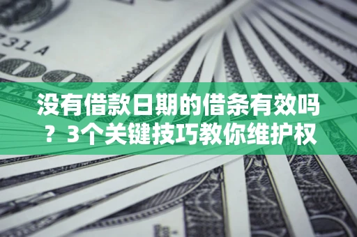 济南没有借款日期的借条有效吗？3个关键技巧教你维护权益