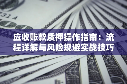 济南应收账款质押操作指南：流程详解与风险规避实战技巧
