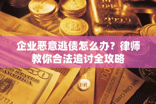 济南企业恶意逃债怎么办？律师教你合法追讨全攻略
