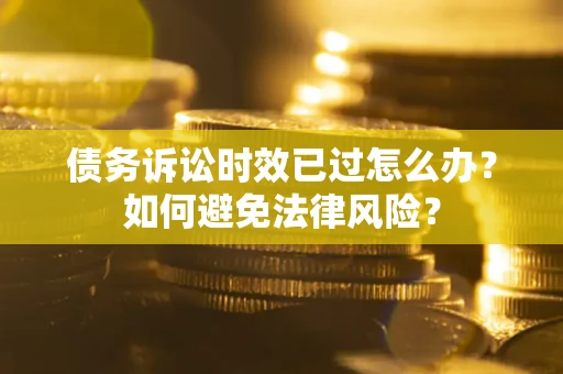 济南债务诉讼时效已过怎么办？如何避免法律风险？