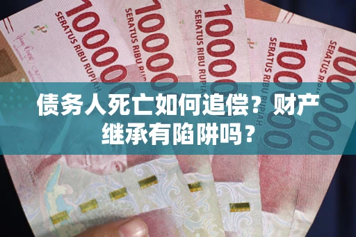济南债务人死亡如何追偿？财产继承有陷阱吗？