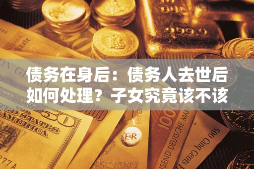 济南债务在身后：债务人去世后如何处理？子女究竟该不该还钱？