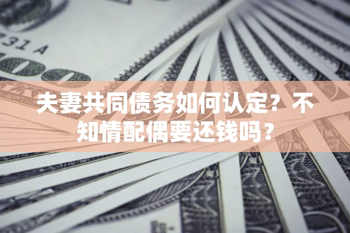 济南夫妻共同债务如何认定？不知情配偶要还钱吗？