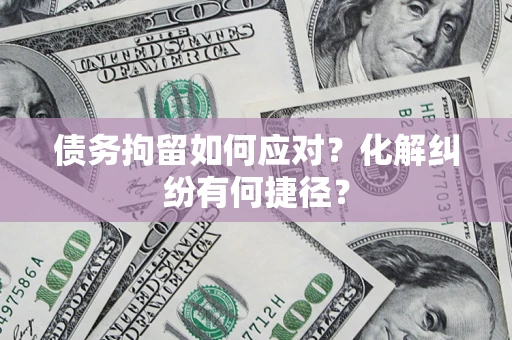 济南债务拘留如何应对？化解纠纷有何捷径？