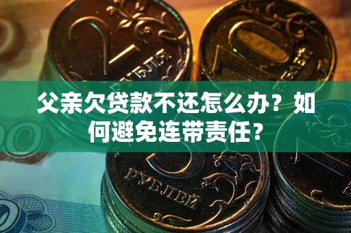 济南父亲欠贷款不还怎么办？如何避免连带责任？