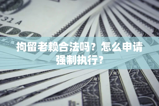 济南拘留老赖合法吗？怎么申请强制执行？
