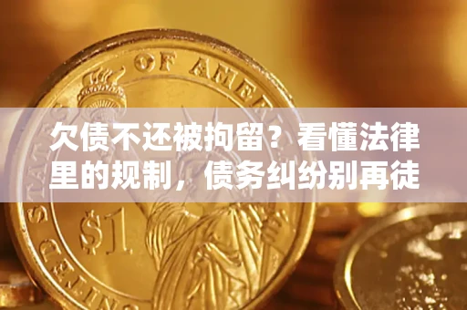 济南欠债不还被拘留？看懂法律里的规制，债务纠纷别再徒劳奔波