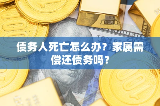 济南债务人死亡怎么办？家属需偿还债务吗？