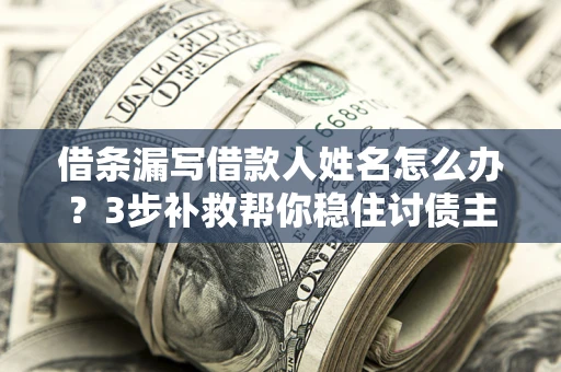 济南借条漏写借款人姓名怎么办？3步补救帮你稳住讨债主动权