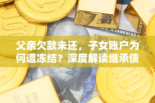 济南父亲欠款未还，子女账户为何遭冻结？深度解读继承债务迷局