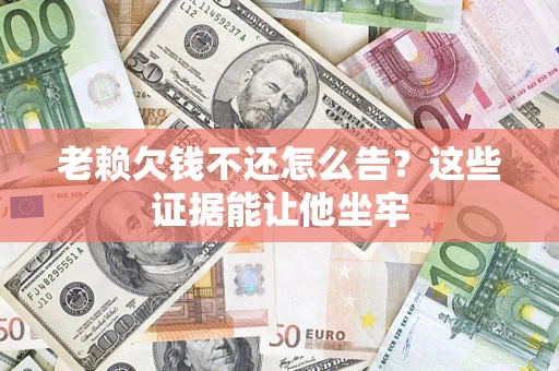 济南老赖欠钱不还怎么告？这些证据能让他坐牢