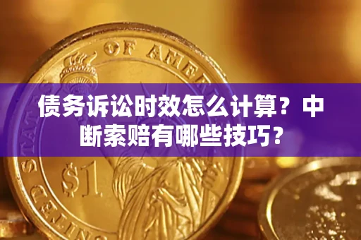 济南债务诉讼时效怎么计算？中断索赔有哪些技巧？