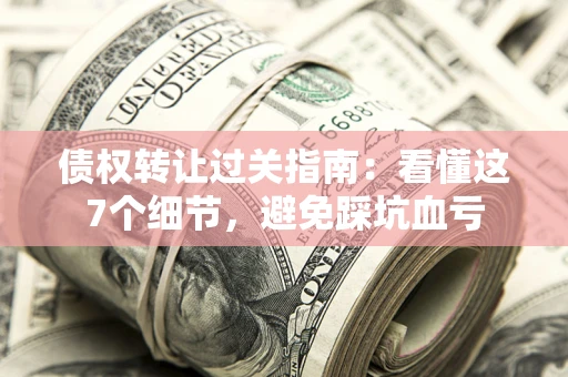 济南债权转让过关指南：看懂这7个细节，避免踩坑血亏