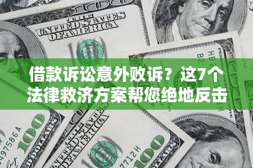 济南借款诉讼意外败诉？这7个法律救济方案帮您绝地反击！