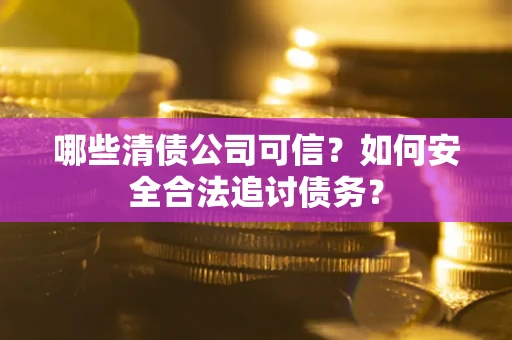 济南哪些清债公司可信？如何安全合法追讨债务？