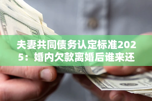 济南夫妻共同债务认定标准2025:婚内欠款离婚后谁来还? 济南夫妻共同债务认定标准2025:婚内欠款离婚后谁来还?