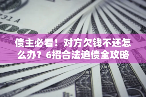 济南债主必看！对方欠钱不还怎么办？6招合法追债全攻略