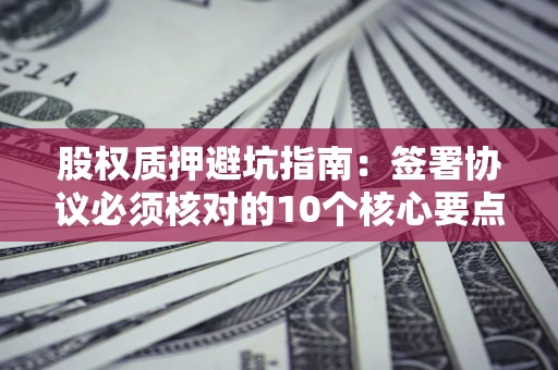 济南股权质押避坑指南:签署协议必须核对的10个核心要点 济南股权质押避坑指南:签署协议必须核对的10个核心要点