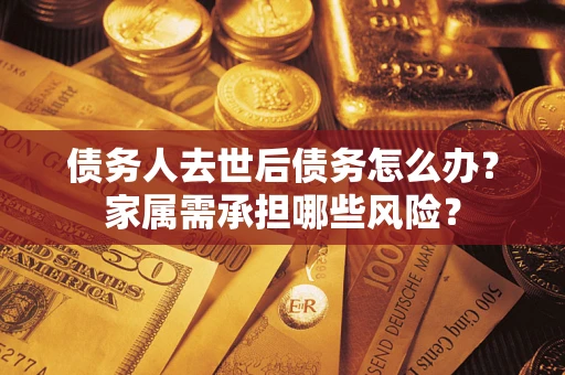 济南债务人去世后债务怎么办？家属需承担哪些风险？