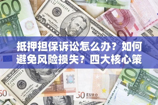 济南抵押担保诉讼怎么办？如何避免风险损失？四大核心策略全解读