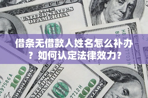 济南借条无借款人姓名怎么补办？如何认定法律效力？